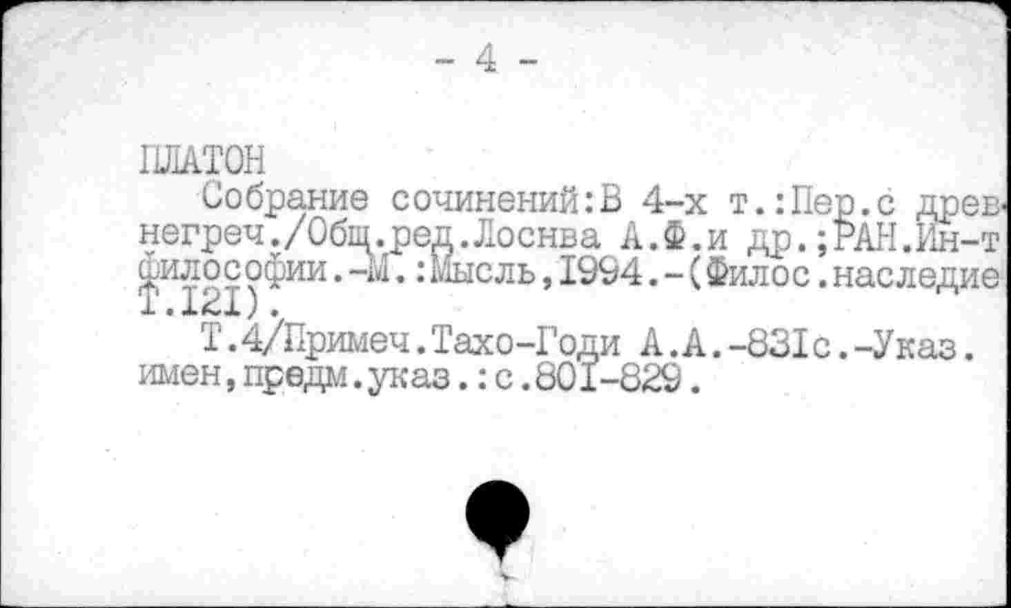 ﻿- 4 -
философии Т.121).
ПЛАТОН
Собрание сочинений:В 4-х т.:Пер.с древ. негреч./Обш.ред.Лоснва А.Ф.и др.;РАН.Ин-т философии. -М.:Мысль, 1994. -(Филос. наследие
Т.4/Примеч.Тахо-Годи А.А.-831с.-Указ. имен,предм.указ.:с.801-829.